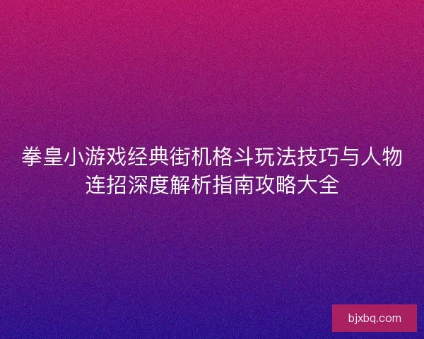 拳皇小游戏经典街机格斗玩法技巧与人物连招深度解析指南攻略大全