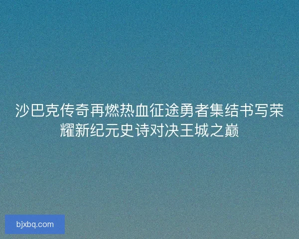 沙巴克传奇再燃热血征途勇者集结书写荣耀新纪元史诗对决王城之巅
