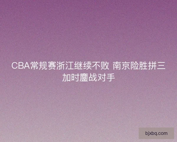 CBA常规赛浙江继续不败 南京险胜拼三加时鏖战对手