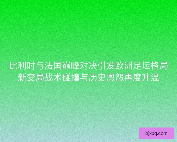 比利时与法国巅峰对决引发欧洲足坛格局新变局战术碰撞与历史恩怨再度升温