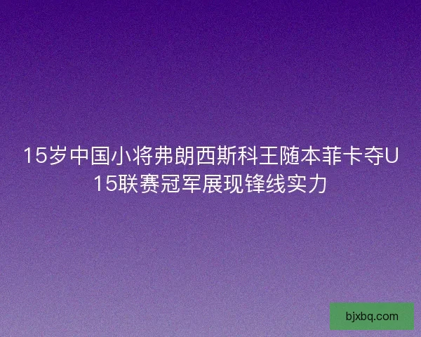15岁中国小将弗朗西斯科王随本菲卡夺U15联赛冠军展现锋线实力