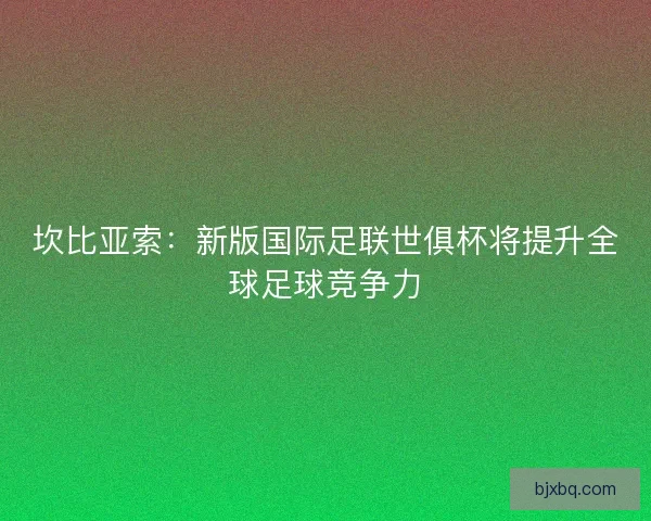坎比亚索：新版国际足联世俱杯将提升全球足球竞争力