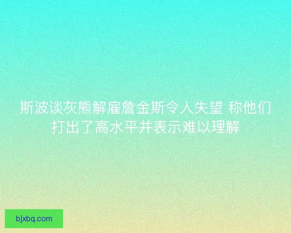 斯波谈灰熊解雇詹金斯令人失望 称他们打出了高水平并表示难以理解