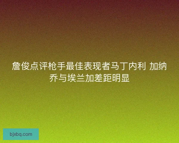 詹俊点评枪手最佳表现者马丁内利 加纳乔与埃兰加差距明显