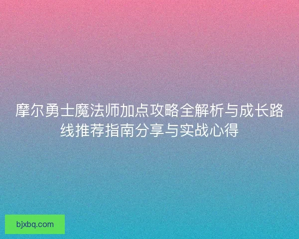 摩尔勇士魔法师加点攻略全解析与成长路线推荐指南分享与实战心得