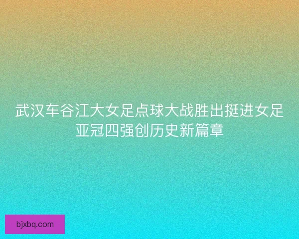 武汉车谷江大女足点球大战胜出挺进女足亚冠四强创历史新篇章
