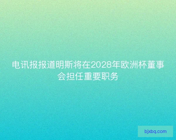 电讯报报道明斯将在2028年欧洲杯董事会担任重要职务