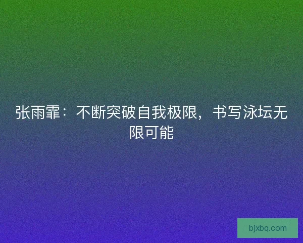 张雨霏：不断突破自我极限，书写泳坛无限可能