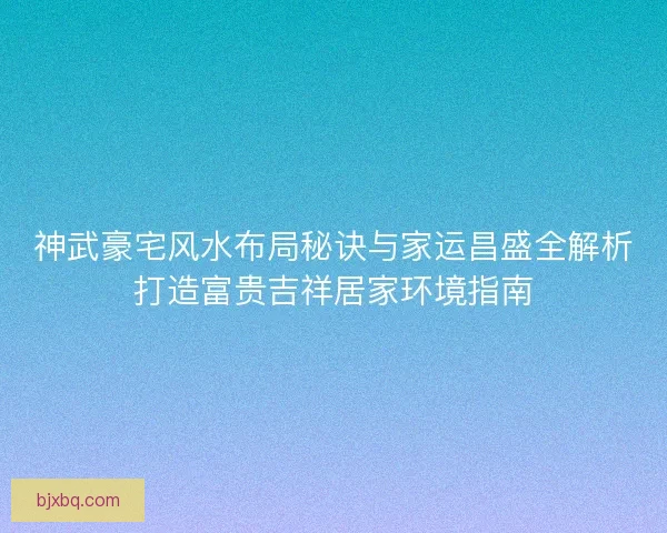 神武豪宅风水布局秘诀与家运昌盛全解析打造富贵吉祥居家环境指南