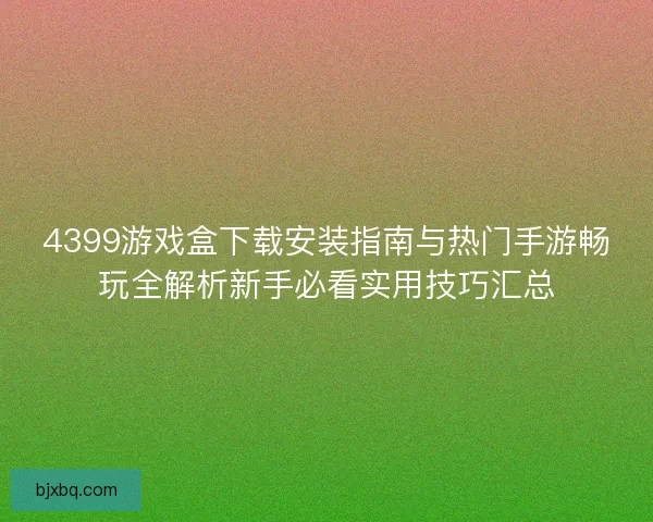 4399游戏盒下载安装指南与热门手游畅玩全解析新手必看实用技巧汇总