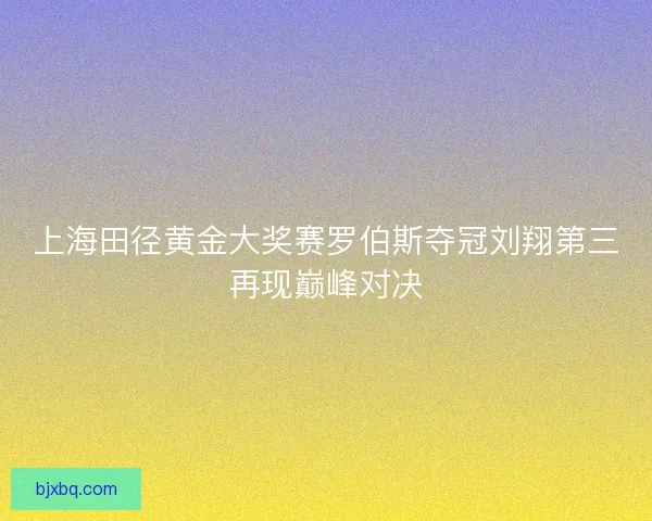 上海田径黄金大奖赛罗伯斯夺冠刘翔第三再现巅峰对决
