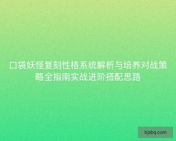 口袋妖怪复刻性格系统解析与培养对战策略全指南实战进阶搭配思路