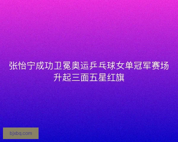 张怡宁成功卫冕奥运乒乓球女单冠军赛场升起三面五星红旗