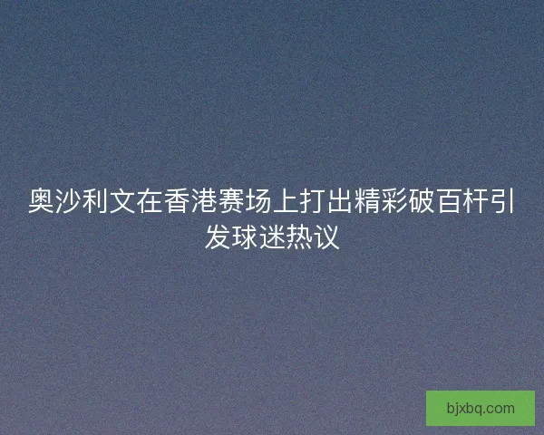 奥沙利文在香港赛场上打出精彩破百杆引发球迷热议