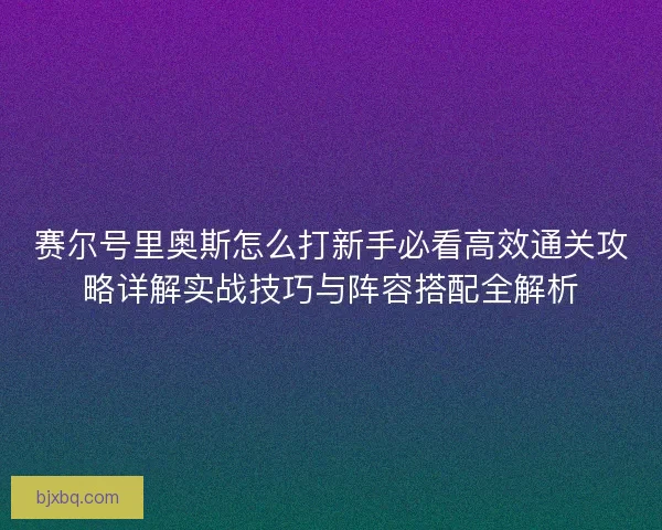 赛尔号里奥斯怎么打新手必看高效通关攻略详解实战技巧与阵容搭配全解析