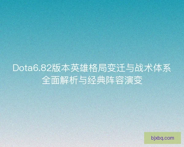 Dota6.82版本英雄格局变迁与战术体系全面解析与经典阵容演变