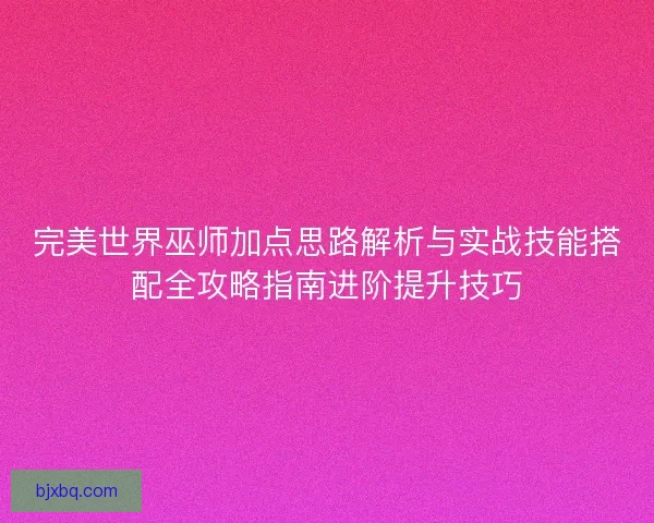 完美世界巫师加点思路解析与实战技能搭配全攻略指南进阶提升技巧