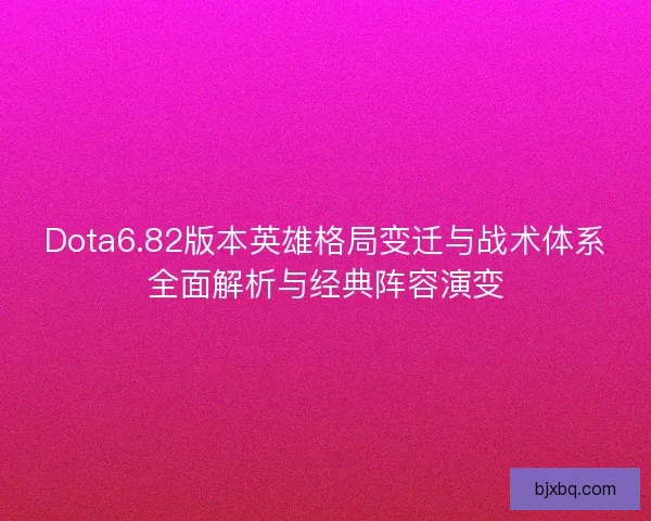 Dota6.82版本英雄格局变迁与战术体系全面解析与经典阵容演变