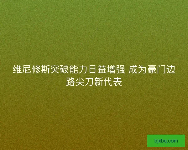 维尼修斯突破能力日益增强 成为豪门边路尖刀新代表