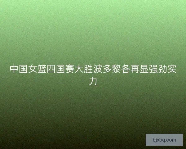 中国女篮四国赛大胜波多黎各再显强劲实力
