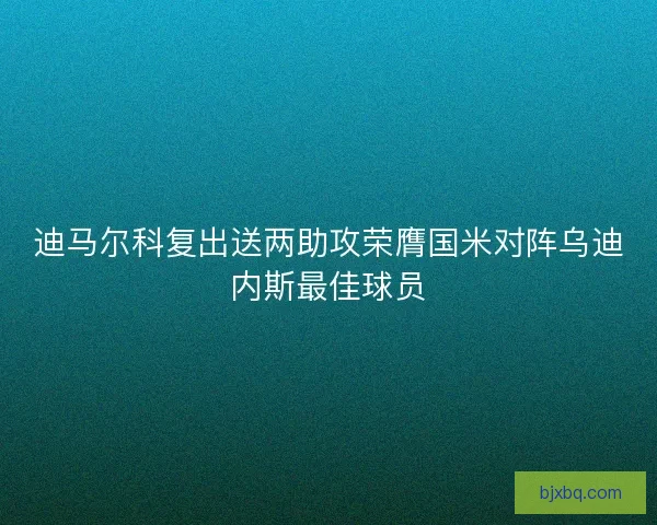 迪马尔科复出送两助攻荣膺国米对阵乌迪内斯最佳球员