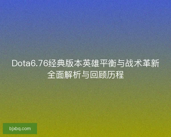 Dota6.76经典版本英雄平衡与战术革新全面解析与回顾历程