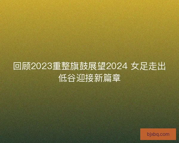 回顾2023重整旗鼓展望2024 女足走出低谷迎接新篇章