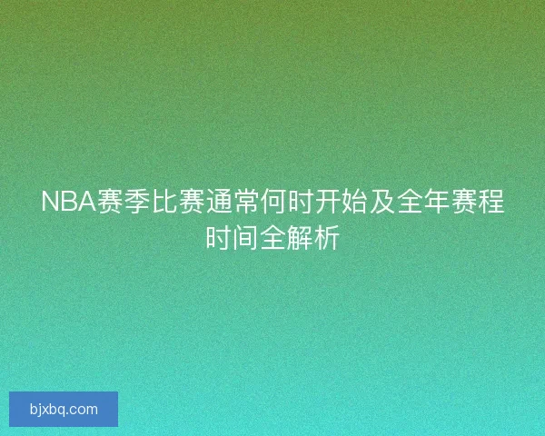 NBA赛季比赛通常何时开始及全年赛程时间全解析