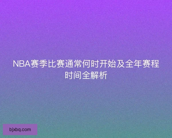 NBA赛季比赛通常何时开始及全年赛程时间全解析