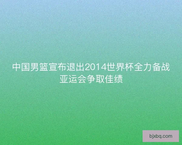中国男篮宣布退出2014世界杯全力备战亚运会争取佳绩