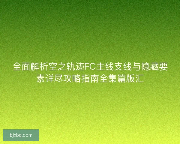 全面解析空之轨迹FC主线支线与隐藏要素详尽攻略指南全集篇版汇