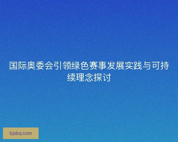 国际奥委会引领绿色赛事发展实践与可持续理念探讨