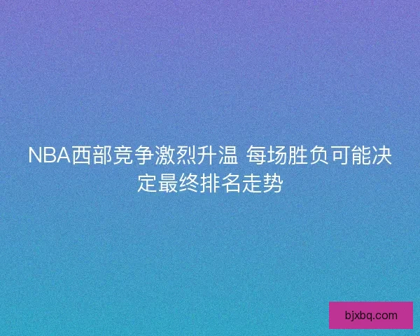 NBA西部竞争激烈升温 每场胜负可能决定最终排名走势