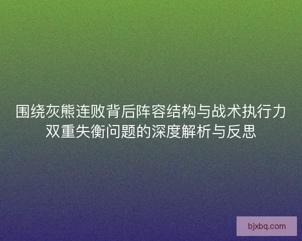 围绕灰熊连败背后阵容结构与战术执行力双重失衡问题的深度解析与反思